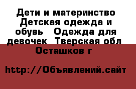 Дети и материнство Детская одежда и обувь - Одежда для девочек. Тверская обл.,Осташков г.